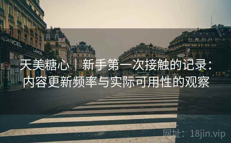 天美糖心｜新手第一次接触的记录：内容更新频率与实际可用性的观察  第2张