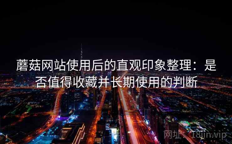 蘑菇网站使用后的直观印象整理:是否值得收藏并长期使用的判断 第2张 蘑菇网站使用后的直观印象整理:是否值得收藏并长期使用的判断 第2张