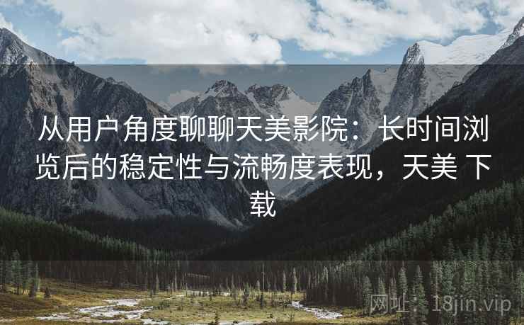 从用户角度聊聊天美影院：长时间浏览后的稳定性与流畅度表现，天美 下载  第1张
