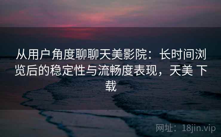 从用户角度聊聊天美影院：长时间浏览后的稳定性与流畅度表现，天美 下载  第2张