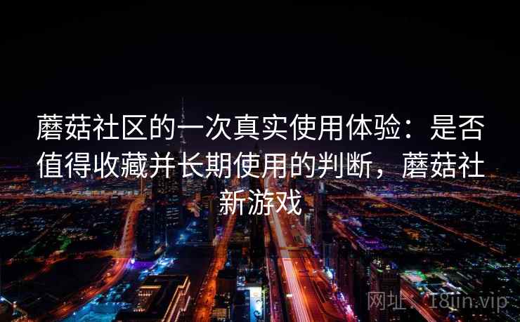 蘑菇社区的一次真实使用体验：是否值得收藏并长期使用的判断，蘑菇社新游戏  第1张