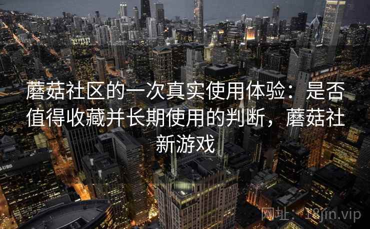 蘑菇社区的一次真实使用体验：是否值得收藏并长期使用的判断，蘑菇社新游戏  第2张
