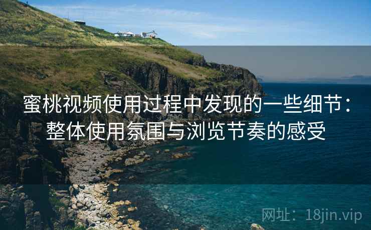 蜜桃视频使用过程中发现的一些细节：整体使用氛围与浏览节奏的感受  第1张