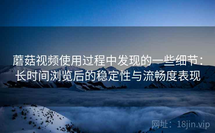 蘑菇视频使用过程中发现的一些细节:长时间浏览后的稳定性与流畅度表现 第1张 蘑菇视频使用过程中发现的一些细节:长时间浏览后的稳定性与流畅度表现 第1张