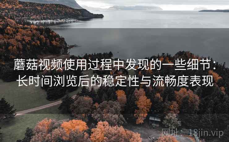 蘑菇视频使用过程中发现的一些细节:长时间浏览后的稳定性与流畅度表现 第2张 蘑菇视频使用过程中发现的一些细节:长时间浏览后的稳定性与流畅度表现 第2张