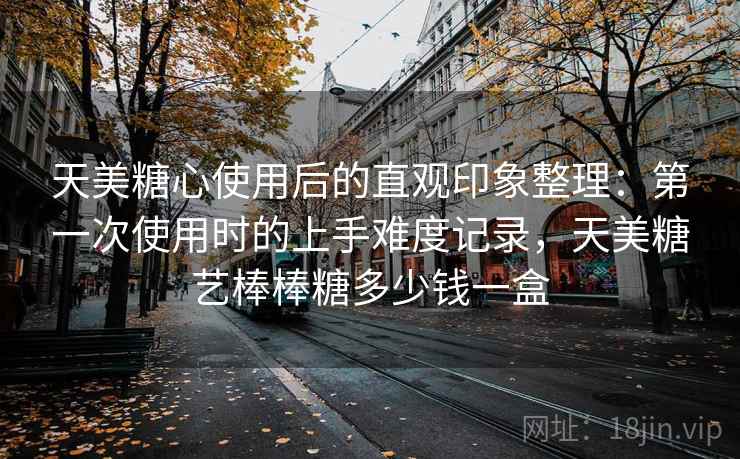 天美糖心使用后的直观印象整理：第一次使用时的上手难度记录，天美糖艺棒棒糖多少钱一盒  第2张