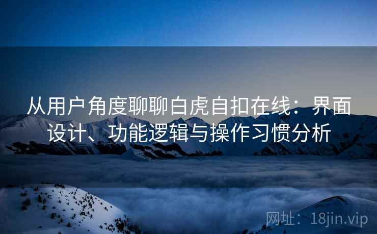 从用户角度聊聊白虎自扣在线：界面设计、功能逻辑与操作习惯分析  第1张