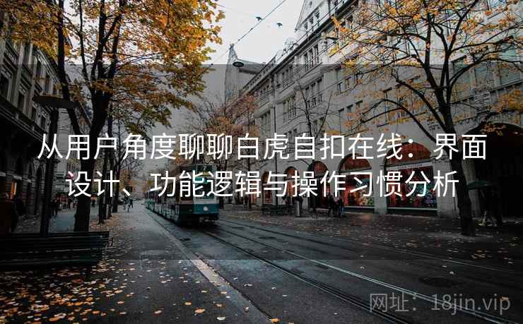 从用户角度聊聊白虎自扣在线：界面设计、功能逻辑与操作习惯分析  第2张