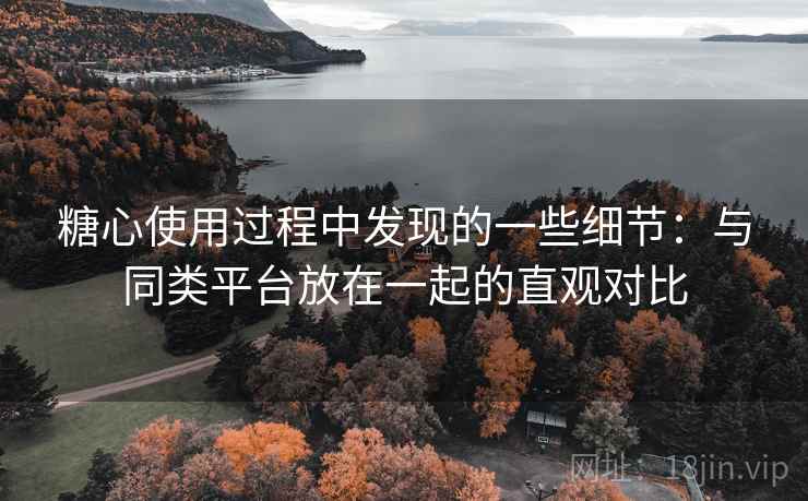 糖心使用过程中发现的一些细节：与同类平台放在一起的直观对比  第2张