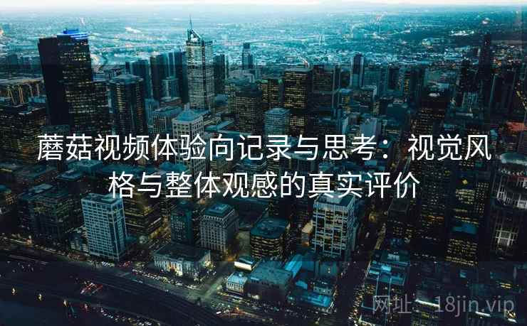 蘑菇视频体验向记录与思考：视觉风格与整体观感的真实评价  第1张