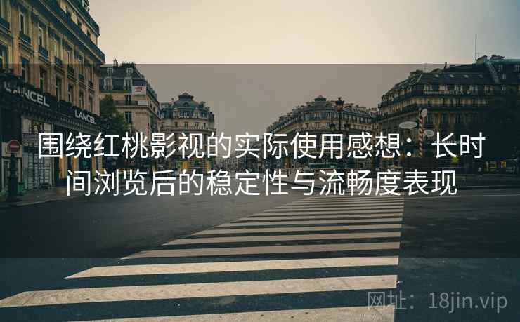 围绕红桃影视的实际使用感想：长时间浏览后的稳定性与流畅度表现  第1张