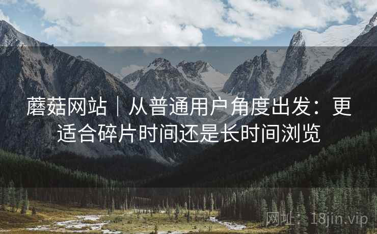 蘑菇网站｜从普通用户角度出发：更适合碎片时间还是长时间浏览  第2张