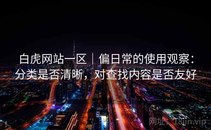 白虎网站一区｜偏日常的使用观察：分类是否清晰，对查找内容是否友好  第2张