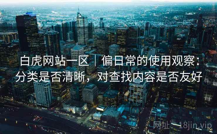 白虎网站一区｜偏日常的使用观察：分类是否清晰，对查找内容是否友好  第1张