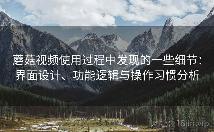 蘑菇视频使用过程中发现的一些细节：界面设计、功能逻辑与操作习惯分析  第1张