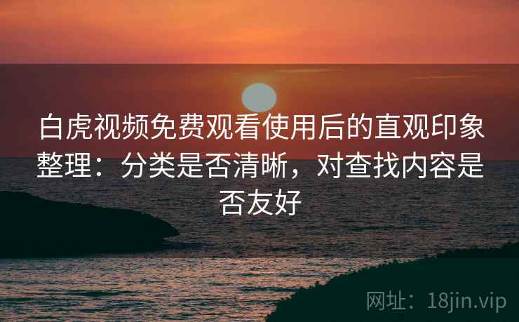 白虎视频免费观看使用后的直观印象整理：分类是否清晰，对查找内容是否友好  第2张