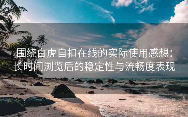 围绕白虎自扣在线的实际使用感想:长时间浏览后的稳定性与流畅度表现 第1张 围绕白虎自扣在线的实际使用感想:长时间浏览后的稳定性与流畅度表现 第1张
