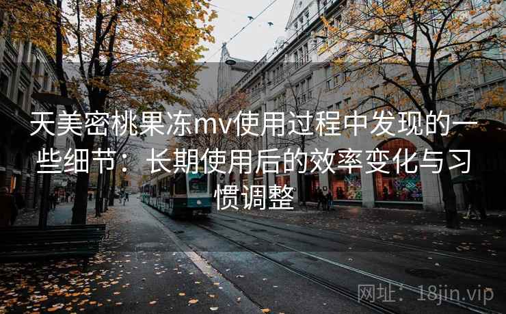 天美密桃果冻mv使用过程中发现的一些细节：长期使用后的效率变化与习惯调整  第1张