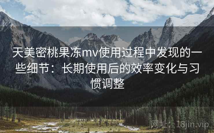 天美密桃果冻mv使用过程中发现的一些细节：长期使用后的效率变化与习惯调整  第2张