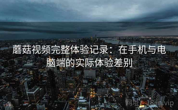 蘑菇视频完整体验记录：在手机与电脑端的实际体验差别  第1张