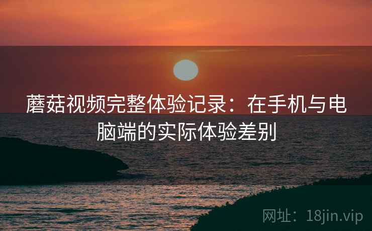 蘑菇视频完整体验记录：在手机与电脑端的实际体验差别  第2张