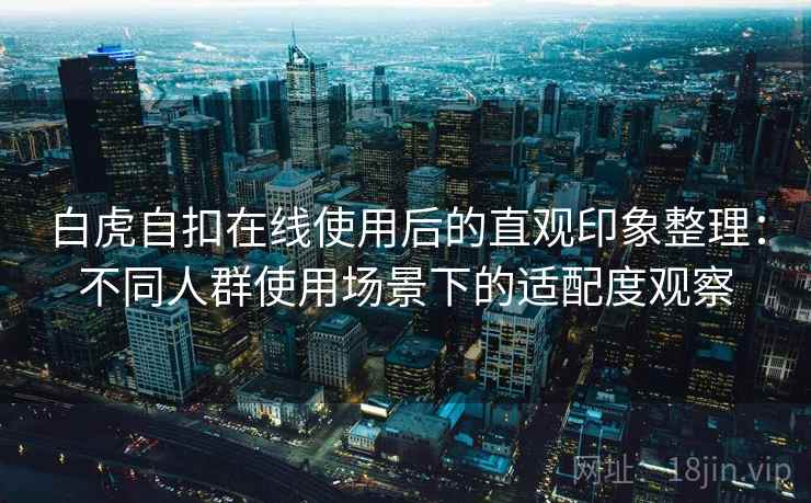 白虎自扣在线使用后的直观印象整理：不同人群使用场景下的适配度观察  第2张