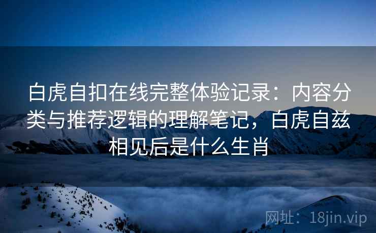 白虎自扣在线完整体验记录：内容分类与推荐逻辑的理解笔记，白虎自兹相见后是什么生肖  第1张