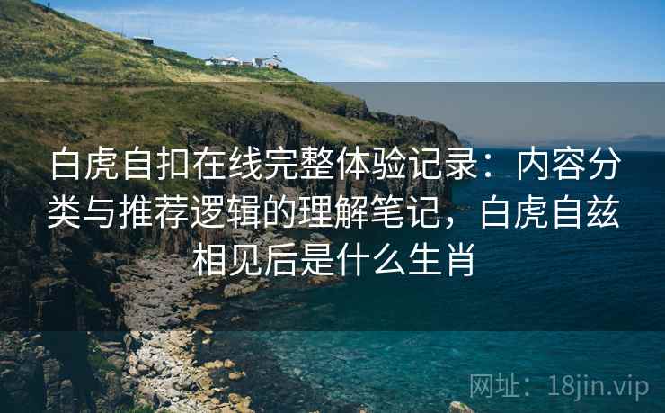 白虎自扣在线完整体验记录：内容分类与推荐逻辑的理解笔记，白虎自兹相见后是什么生肖  第2张