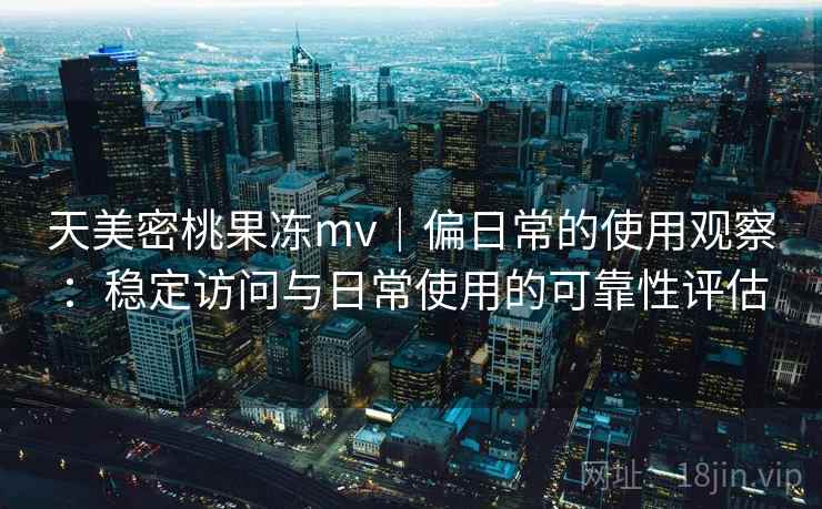 天美密桃果冻mv|偏日常的使用观察:稳定访问与日常使用的可靠性评估 第1张 天美密桃果冻mv|偏日常的使用观察:稳定访问与日常使用的可靠性评估 第1张