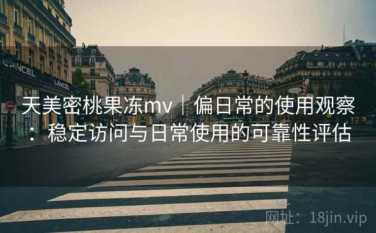 天美密桃果冻mv|偏日常的使用观察:稳定访问与日常使用的可靠性评估 第2张 天美密桃果冻mv|偏日常的使用观察:稳定访问与日常使用的可靠性评估 第2张