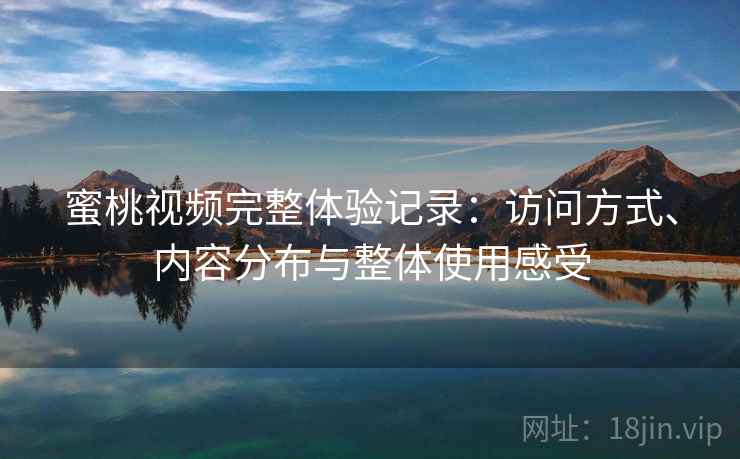 蜜桃视频完整体验记录：访问方式、内容分布与整体使用感受  第2张