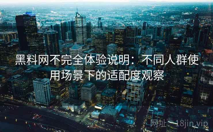黑料网不完全体验说明：不同人群使用场景下的适配度观察  第1张