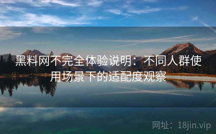 黑料网不完全体验说明：不同人群使用场景下的适配度观察  第2张