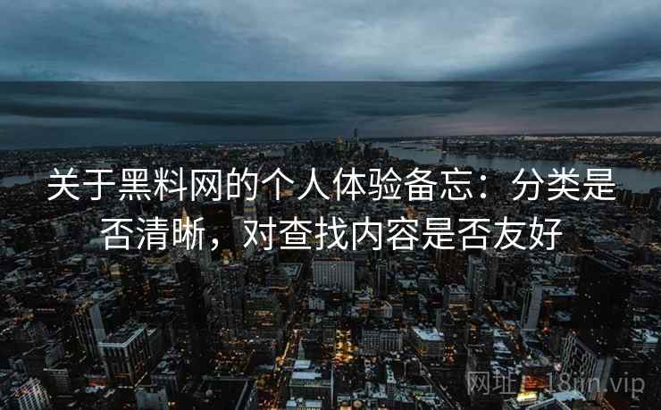 关于黑料网的个人体验备忘：分类是否清晰，对查找内容是否友好  第1张
