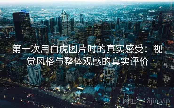 第一次用白虎图片时的真实感受：视觉风格与整体观感的真实评价  第2张