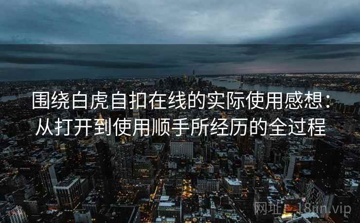 围绕白虎自扣在线的实际使用感想：从打开到使用顺手所经历的全过程  第1张