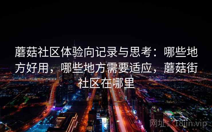 蘑菇社区体验向记录与思考：哪些地方好用，哪些地方需要适应，蘑菇街社区在哪里  第1张