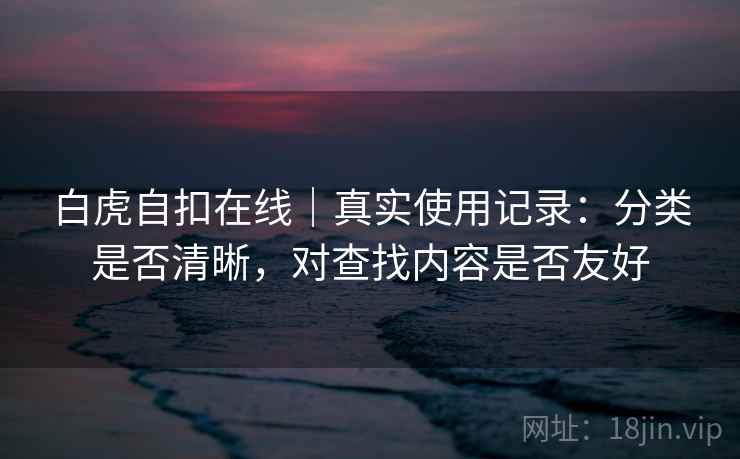 白虎自扣在线｜真实使用记录：分类是否清晰，对查找内容是否友好  第1张