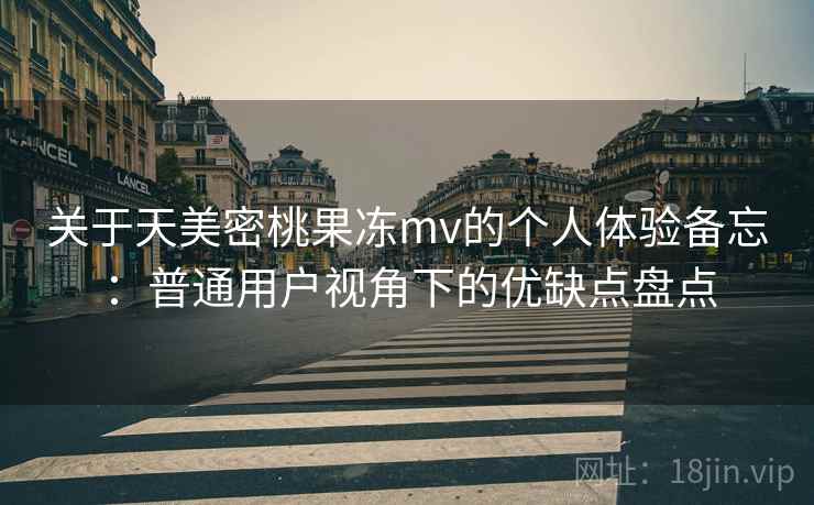 关于天美密桃果冻mv的个人体验备忘:普通用户视角下的优缺点盘点 第2张 关于天美密桃果冻mv的个人体验备忘:普通用户视角下的优缺点盘点 第2张