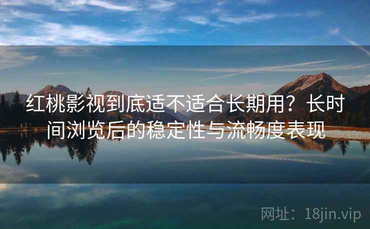 红桃影视到底适不适合长期用？长时间浏览后的稳定性与流畅度表现  第2张