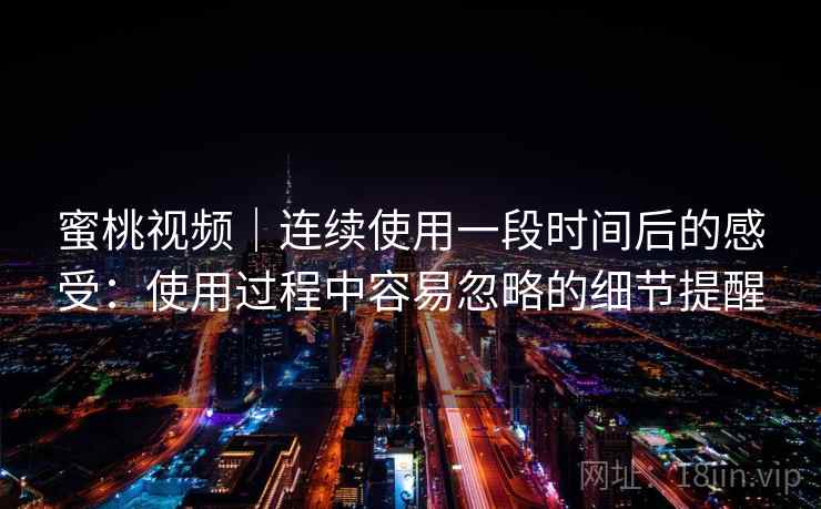 蜜桃视频｜连续使用一段时间后的感受：使用过程中容易忽略的细节提醒  第2张