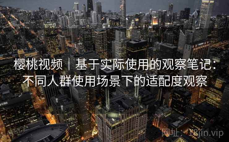 樱桃视频｜基于实际使用的观察笔记：不同人群使用场景下的适配度观察  第1张