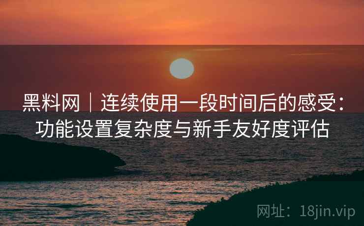 黑料网｜连续使用一段时间后的感受：功能设置复杂度与新手友好度评估  第2张