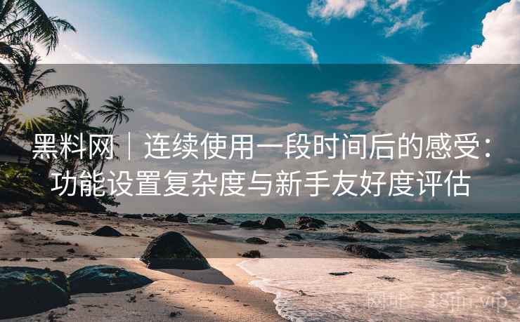黑料网｜连续使用一段时间后的感受：功能设置复杂度与新手友好度评估  第1张