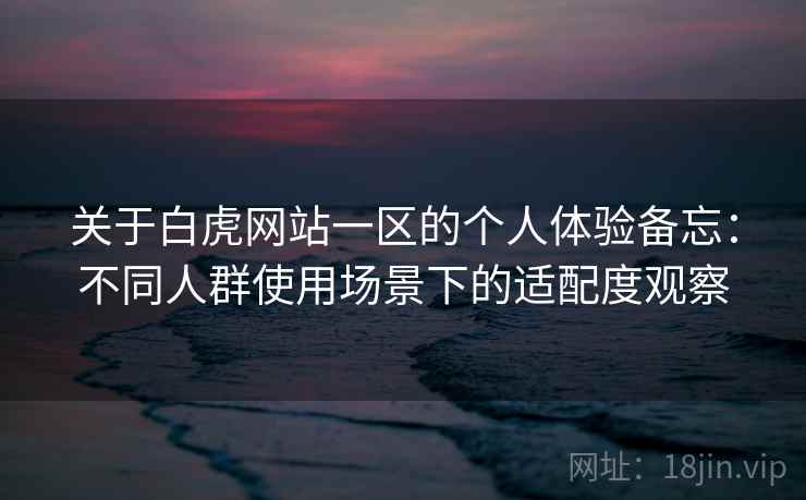 关于白虎网站一区的个人体验备忘：不同人群使用场景下的适配度观察  第2张