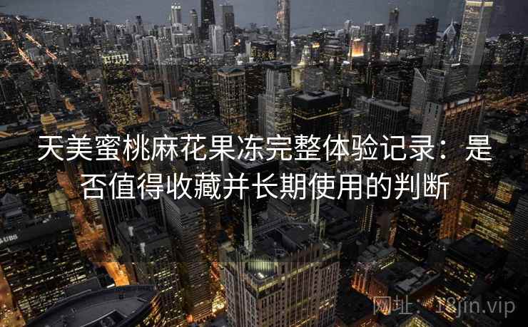 天美蜜桃麻花果冻完整体验记录：是否值得收藏并长期使用的判断  第1张