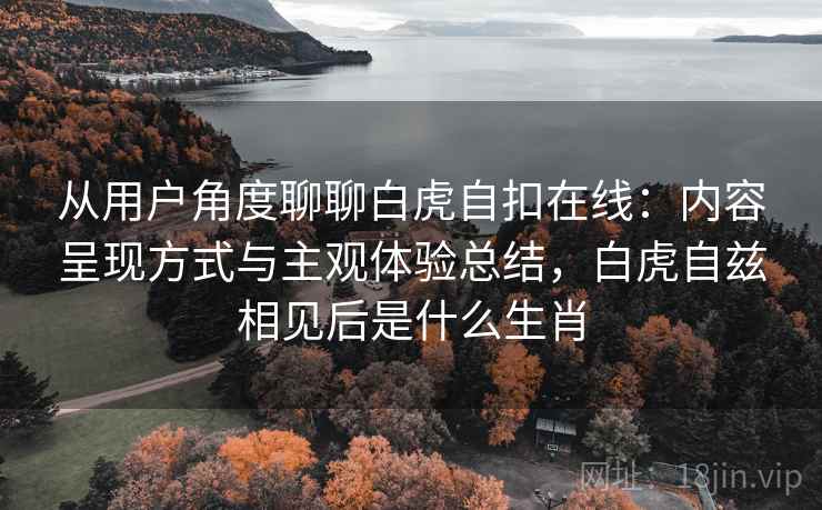 从用户角度聊聊白虎自扣在线:内容呈现方式与主观体验总结,白虎自兹相见后是什么生肖 第2张 从用户角度聊聊白虎自扣在线:内容呈现方式与主观体验总结,白虎自兹相见后是什么生肖 第2张