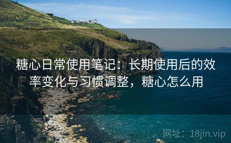 糖心日常使用笔记：长期使用后的效率变化与习惯调整，糖心怎么用  第2张