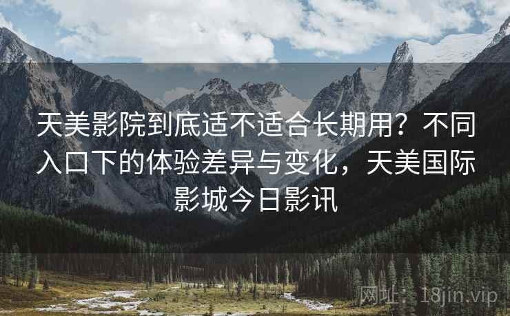 天美影院到底适不适合长期用？不同入口下的体验差异与变化，天美国际影城今日影讯  第2张