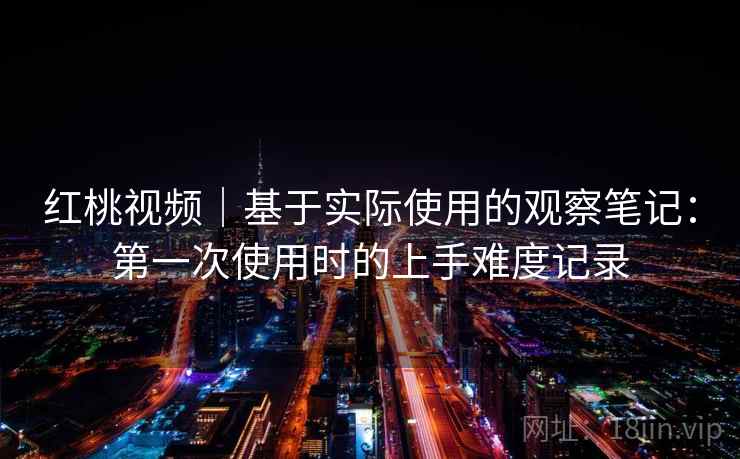 红桃视频｜基于实际使用的观察笔记：第一次使用时的上手难度记录  第2张